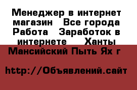 Менеджер в интернет-магазин - Все города Работа » Заработок в интернете   . Ханты-Мансийский,Пыть-Ях г.